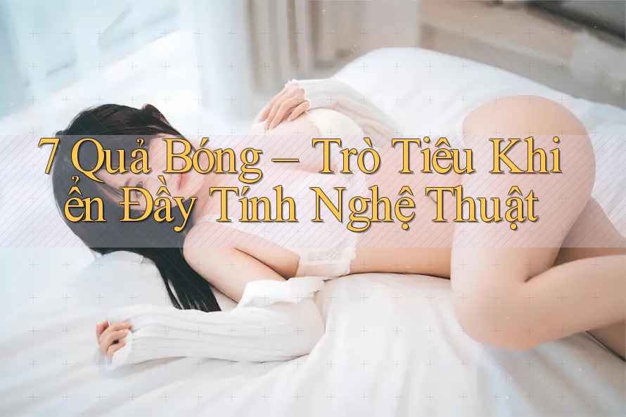 7 Quả Bóng – Trò Tiêu Khiển Đầy Tính Nghệ Thuật 7 Quả Bóng – Trò Tiêu Khiển Đầy Tính Nghệ Thuật