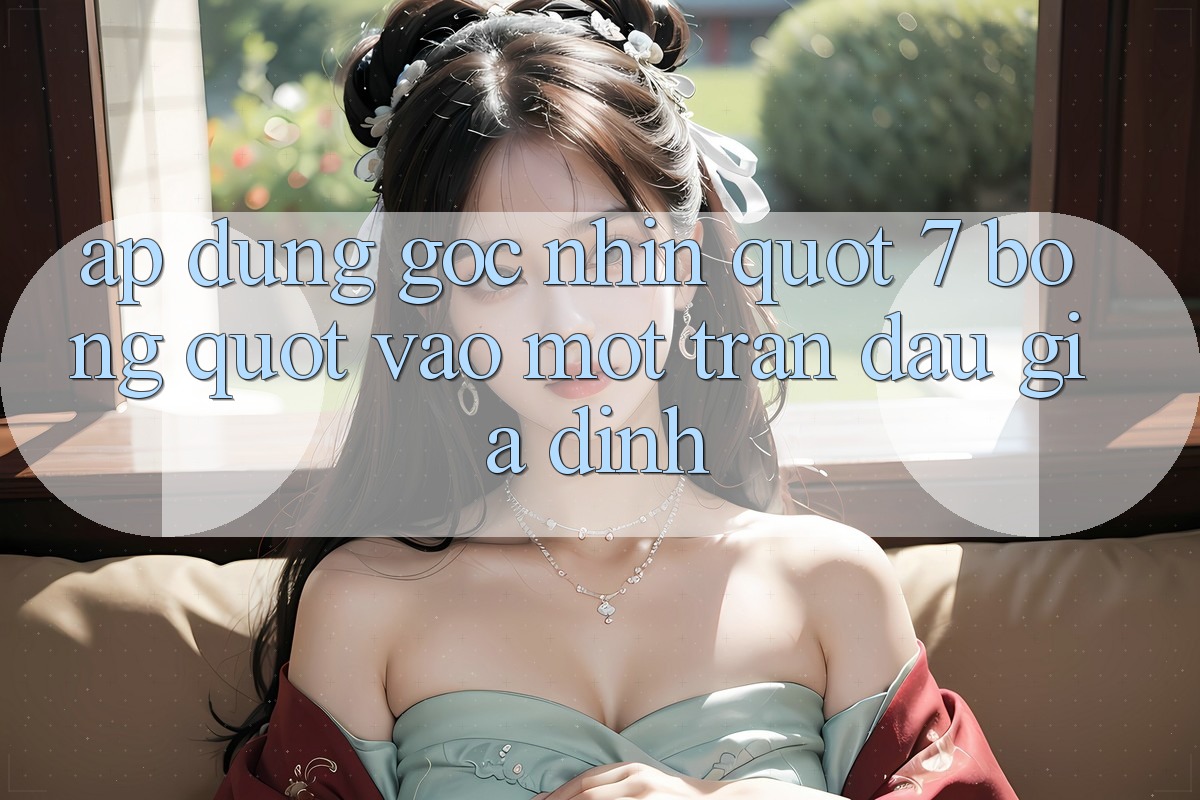 Áp Dụng Góc Nhìn " 7 Bóng" Vào Một Trận Đấu Giả Định Áp Dụng Góc Nhìn " 7 Bóng" Vào Một Trận Đấu Giả Định