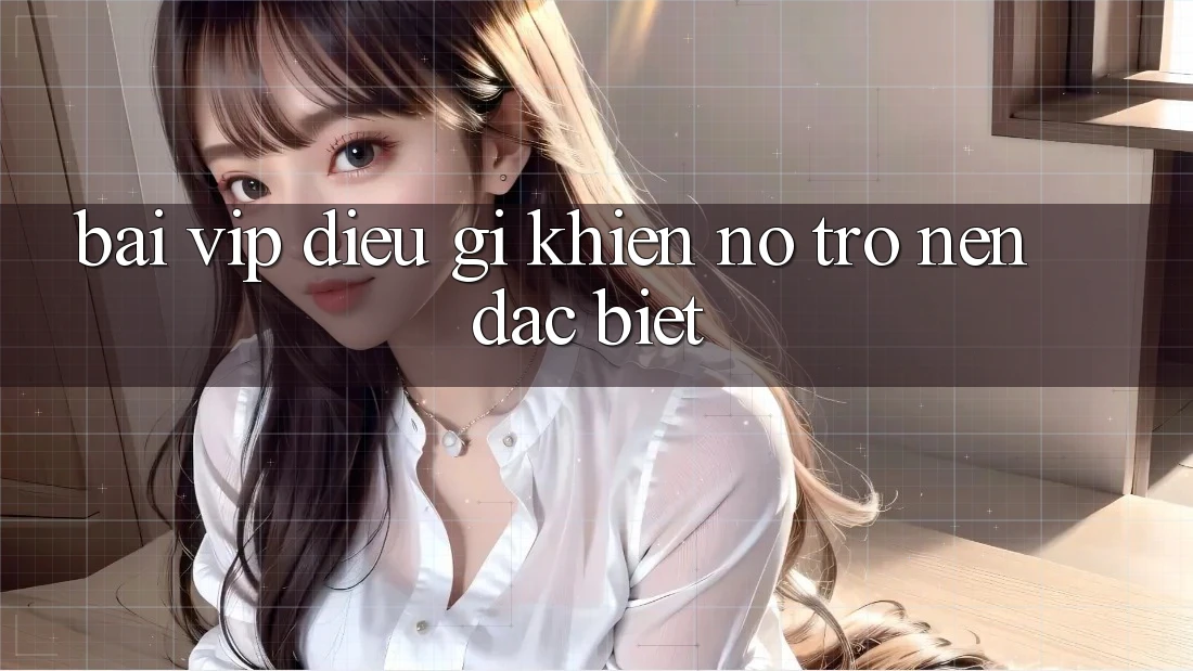 “Bài Vip” – Điều Gì Khiến Nó Trở Nên Đặc Biệt? “Bài Vip” – Điều Gì Khiến Nó Trở Nên Đặc Biệt?
