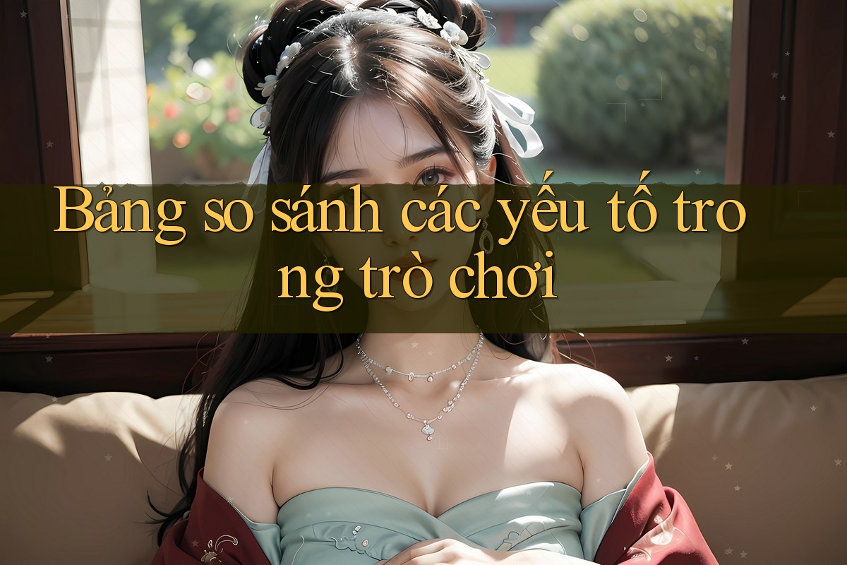 Bảng so sánh các yếu tố trong trò chơi Bảng so sánh các yếu tố trong trò chơi