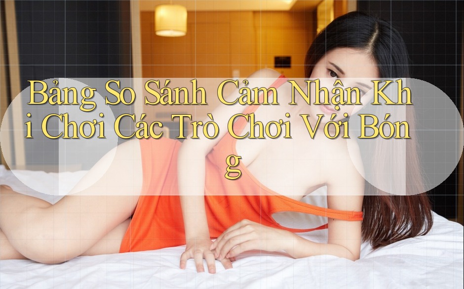 Bảng So Sánh Cảm Nhận Khi Chơi Các Trò Chơi Với Bóng Bảng So Sánh Cảm Nhận Khi Chơi Các Trò Chơi Với Bóng