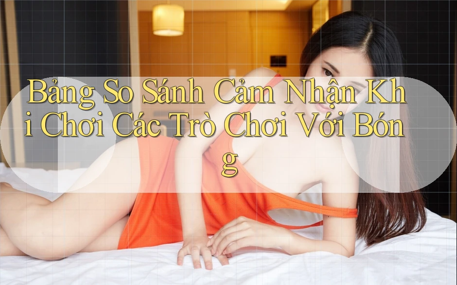 Bảng So Sánh Cảm Nhận Khi Chơi Các Trò Chơi Với Bóng Bảng So Sánh Cảm Nhận Khi Chơi Các Trò Chơi Với Bóng