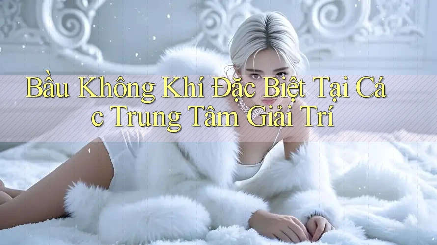 Bầu Không Khí Đặc Biệt Tại Các Trung Tâm Giải Trí Bầu Không Khí Đặc Biệt Tại Các Trung Tâm Giải Trí