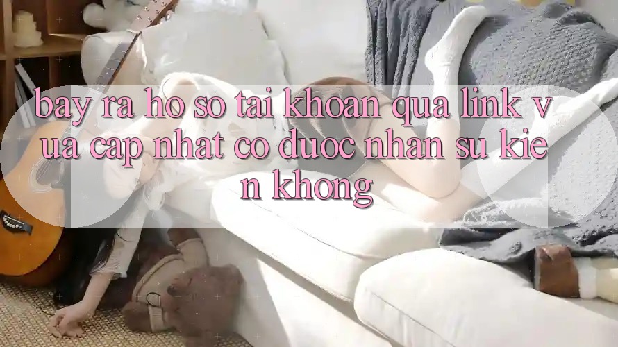 Bày ra hồ sơ tài khoản qua link vừa cập nhật có được nhận sự kiện không?