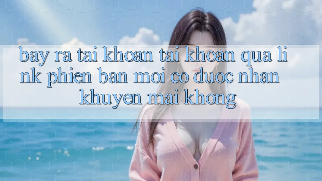 Bày ra tài khoản tài khoản qua link phiên bản mới có được nhận khuyến mãi không?