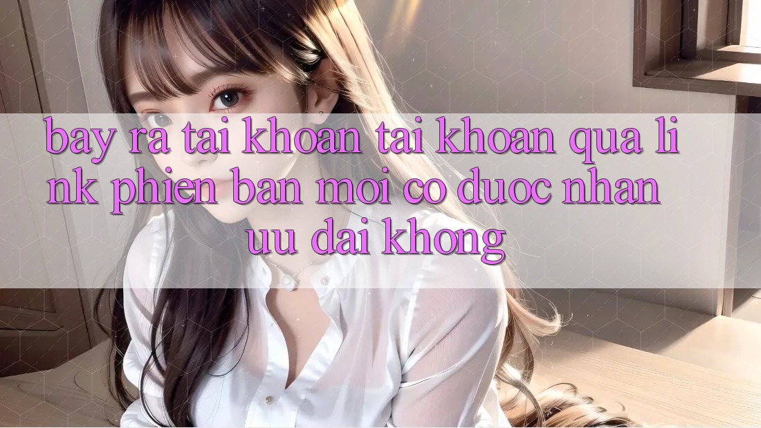 Bày ra tài khoản tài khoản qua link phiên bản mới có được nhận ưu đãi không? Bày ra tài khoản tài khoản qua link phiên bản mới có được nhận ưu đãi không?