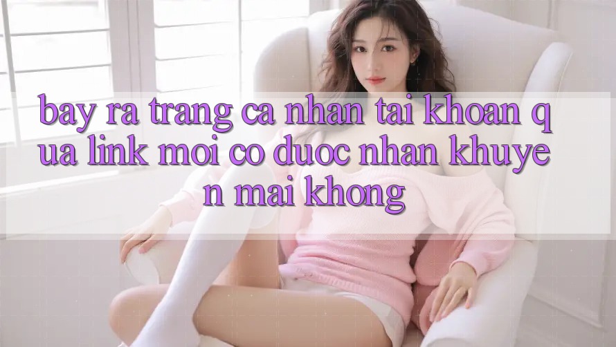Bày ra trang cá nhân tài khoản qua link mới có được nhận khuyến mãi không?