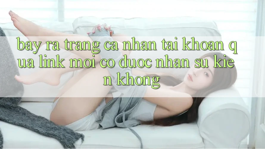Bày ra trang cá nhân tài khoản qua link mới có được nhận sự kiện không? Bày ra trang cá nhân tài khoản qua link mới có được nhận sự kiện không?