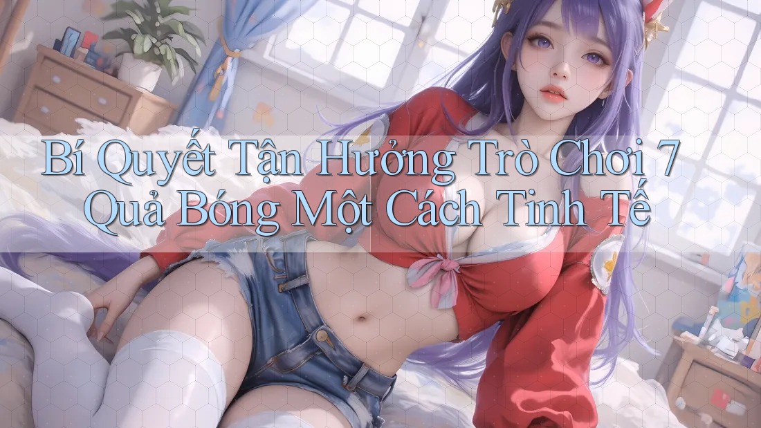 Bí Quyết Tận Hưởng Trò Chơi 7 Quả Bóng Một Cách Tinh Tế