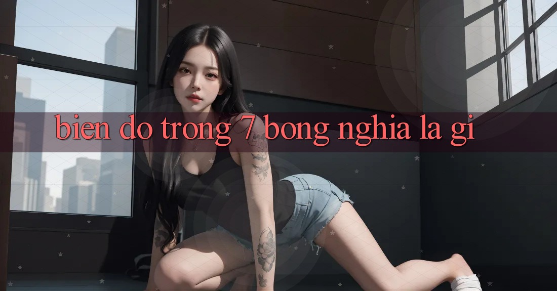 “Biến Độ” Trong 7 Bóng Nghĩa Là Gì?