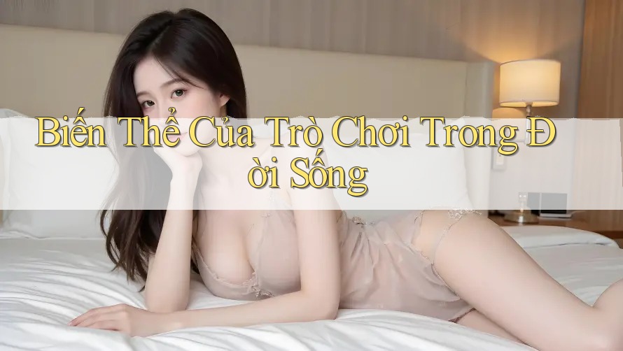 Biến Thể Của Trò Chơi Trong Đời Sống Biến Thể Của Trò Chơi Trong Đời Sống