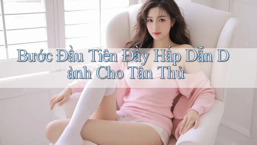 Bước Đầu Tiên Đầy Hấp Dẫn Dành Cho Tân Thủ Bước Đầu Tiên Đầy Hấp Dẫn Dành Cho Tân Thủ