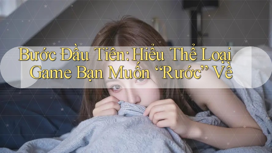 Bước Đầu Tiên: Hiểu Thể Loại Game Bạn Muốn “Rước” Về Bước Đầu Tiên: Hiểu Thể Loại Game Bạn Muốn “Rước” Về