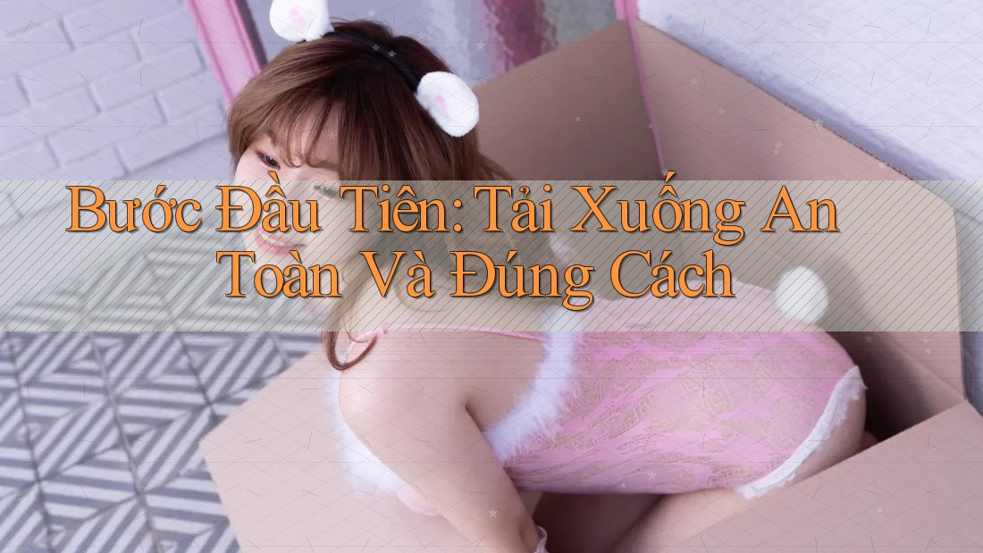 Bước Đầu Tiên: Tải Xuống An Toàn Và Đúng Cách Bước Đầu Tiên: Tải Xuống An Toàn Và Đúng Cách