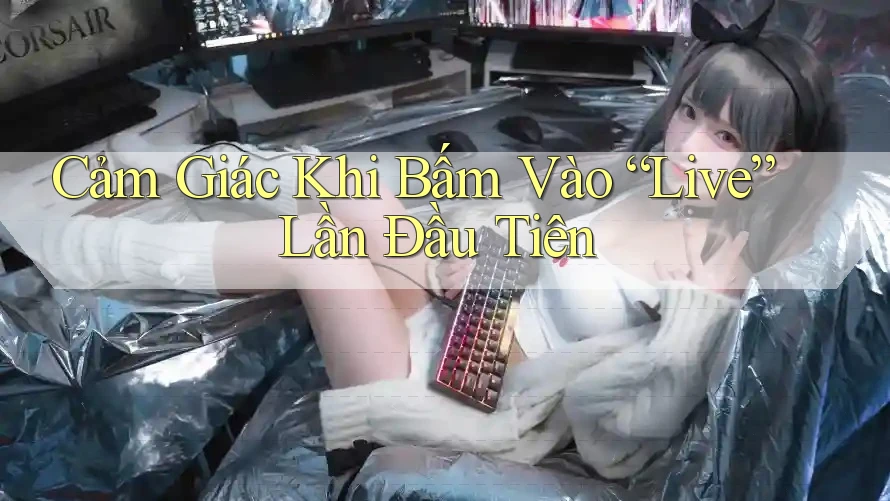 Cảm Giác Khi Bấm Vào “Live” Lần Đầu Tiên Cảm Giác Khi Bấm Vào “Live” Lần Đầu Tiên