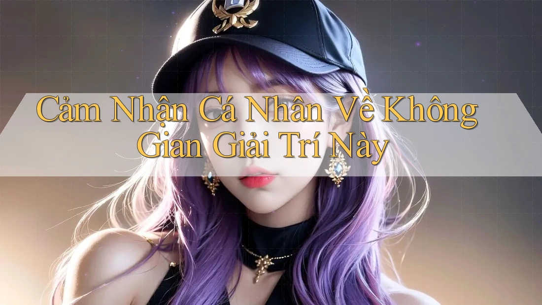 Cảm Nhận Cá Nhân Về Không Gian Giải Trí Này Cảm Nhận Cá Nhân Về Không Gian Giải Trí Này