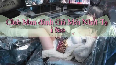 club man đánh giá mới nhất tại sao