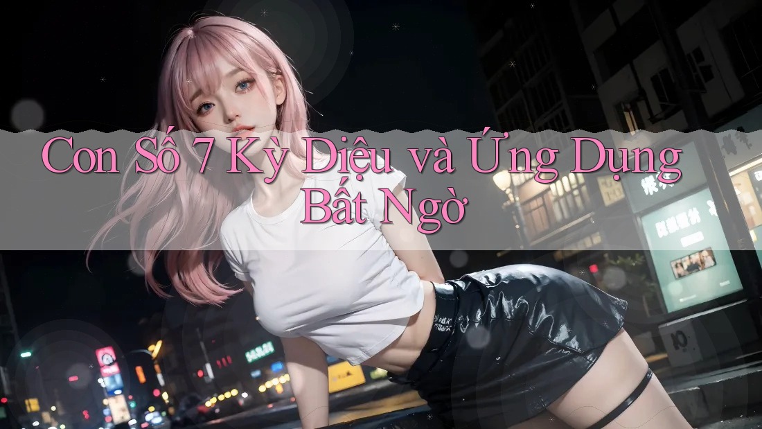Con Số 7 Kỳ Diệu và Ứng Dụng Bất Ngờ Con Số 7 Kỳ Diệu và Ứng Dụng Bất Ngờ