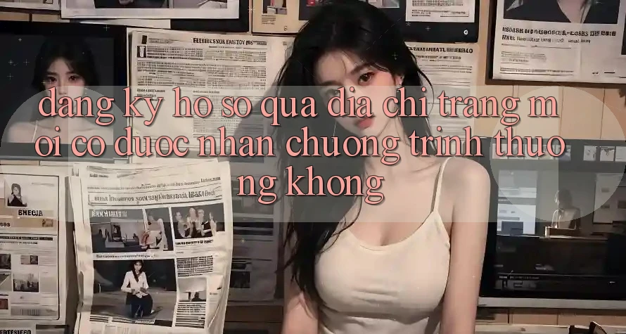 Đăng ký hồ sơ qua địa chỉ trang mới có được nhận chương trình thưởng không? Đăng ký hồ sơ qua địa chỉ trang mới có được nhận chương trình thưởng không?