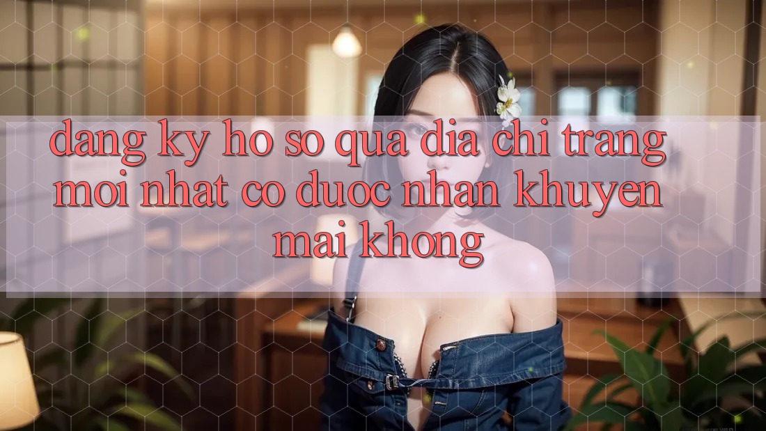 Đăng ký hồ sơ qua địa chỉ trang mới nhất có được nhận khuyến mãi không? Đăng ký hồ sơ qua địa chỉ trang mới nhất có được nhận khuyến mãi không?