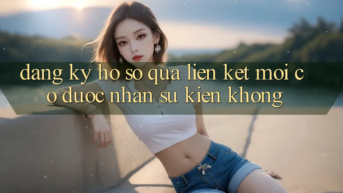 Đăng ký hồ sơ qua liên kết mới có được nhận sự kiện không? Đăng ký hồ sơ qua liên kết mới có được nhận sự kiện không?