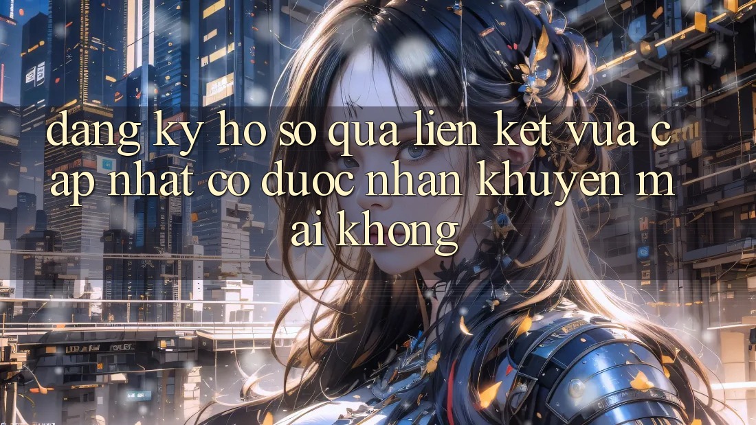 Đăng ký hồ sơ qua liên kết vừa cập nhật có được nhận khuyến mãi không? Đăng ký hồ sơ qua liên kết vừa cập nhật có được nhận khuyến mãi không?