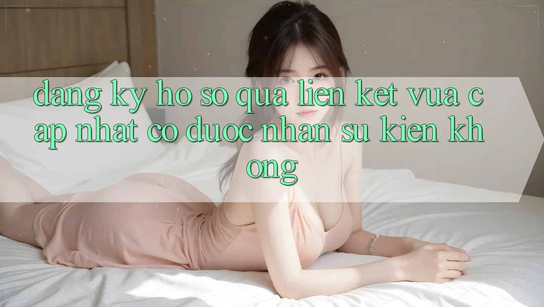 Đăng ký hồ sơ qua liên kết vừa cập nhật có được nhận sự kiện không?