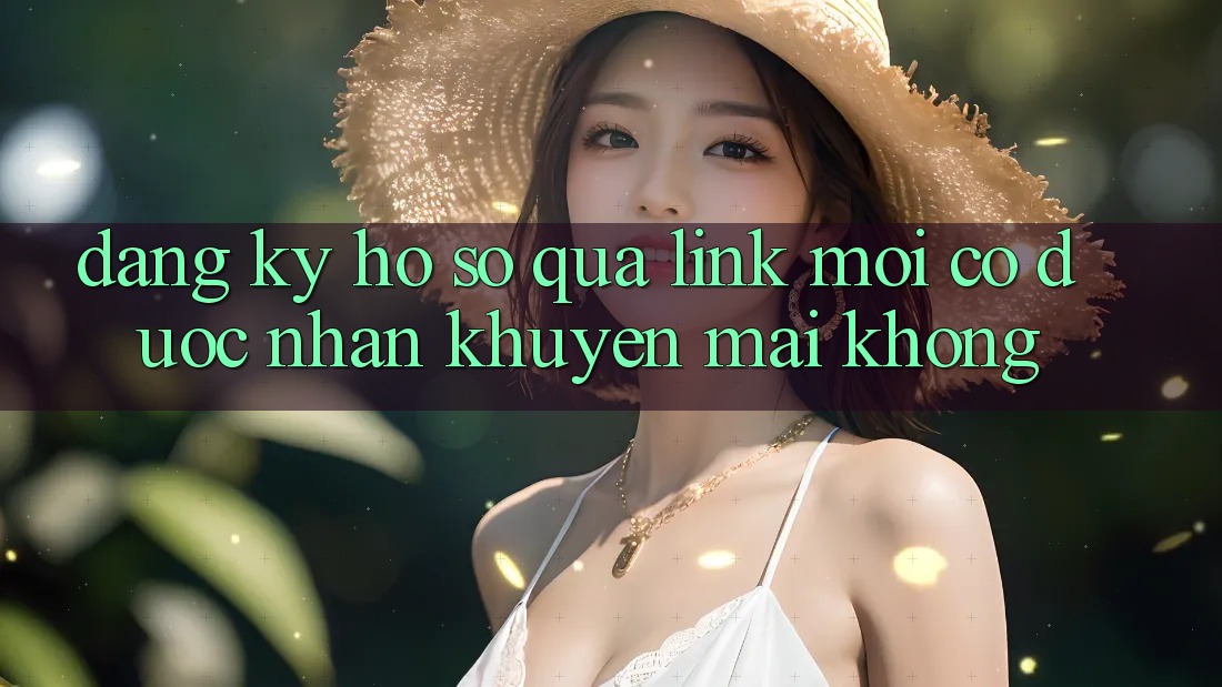 Đăng ký hồ sơ qua link mới có được nhận khuyến mãi không? Đăng ký hồ sơ qua link mới có được nhận khuyến mãi không?