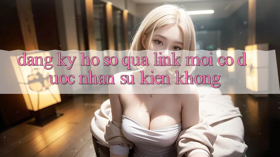 Đăng ký hồ sơ qua link mới có được nhận sự kiện không?