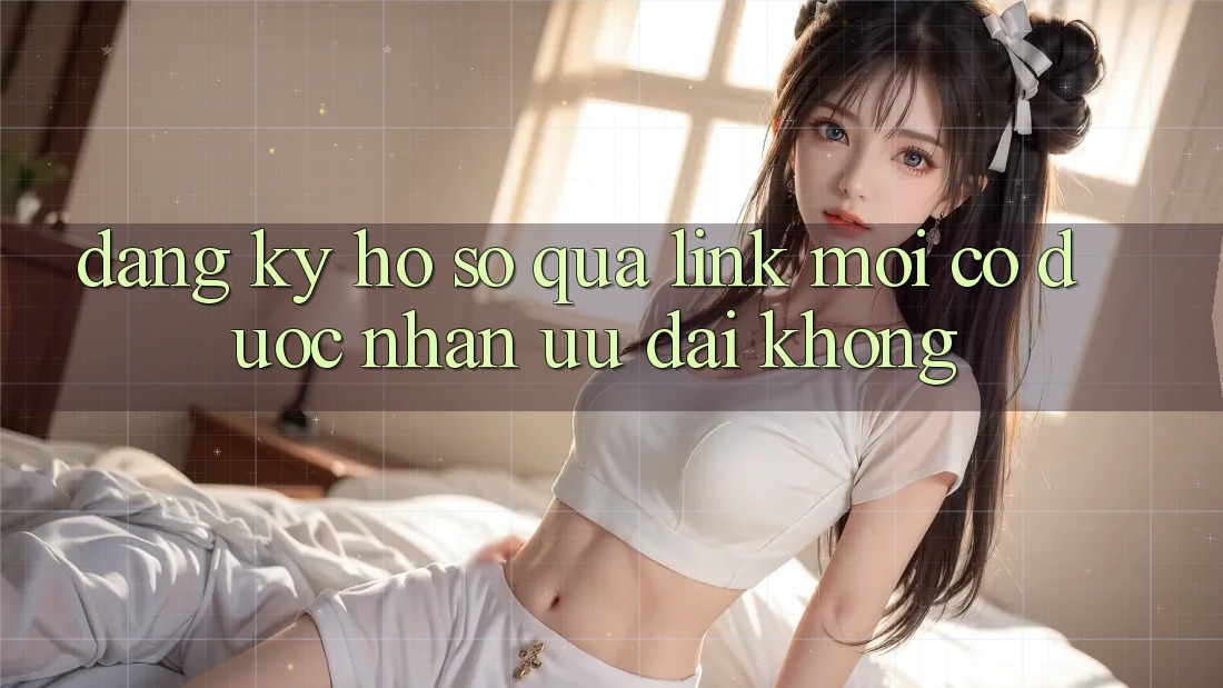 Đăng ký hồ sơ qua link mới có được nhận ưu đãi không?