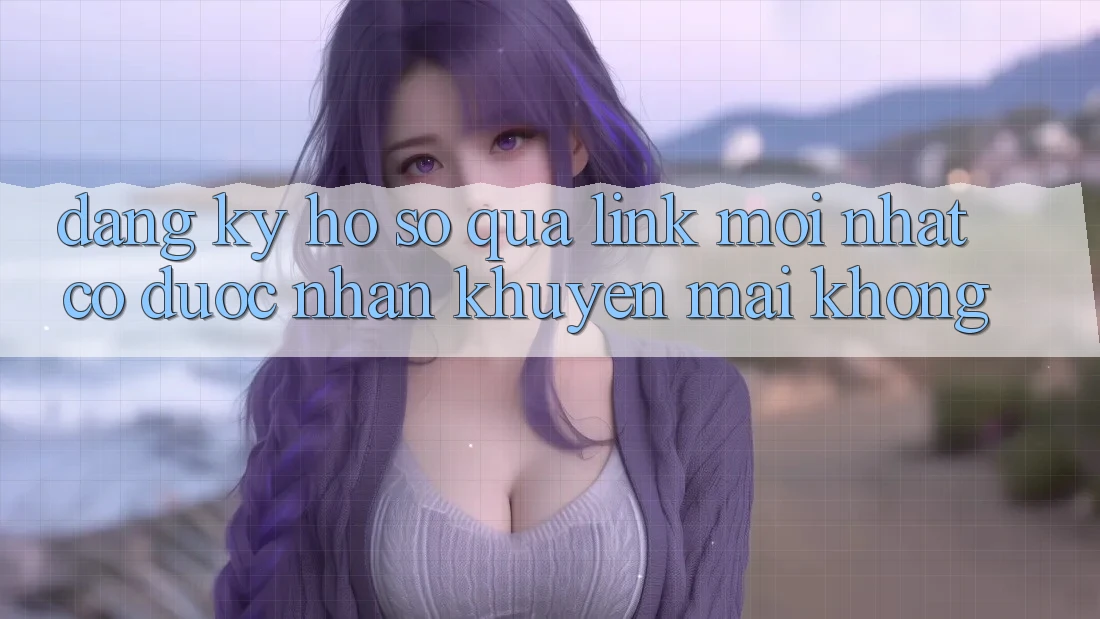 Đăng ký hồ sơ qua link mới nhất có được nhận khuyến mãi không? Đăng ký hồ sơ qua link mới nhất có được nhận khuyến mãi không?