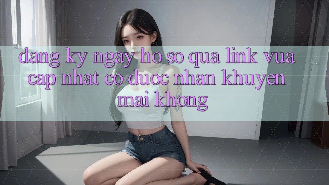 Đăng ký ngay hồ sơ qua link vừa cập nhật có được nhận khuyến mãi không?