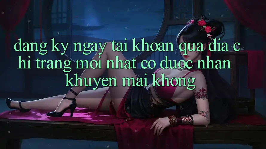 Đăng ký ngay tài khoản qua địa chỉ trang mới nhất có được nhận khuyến mãi không? Đăng ký ngay tài khoản qua địa chỉ trang mới nhất có được nhận khuyến mãi không?