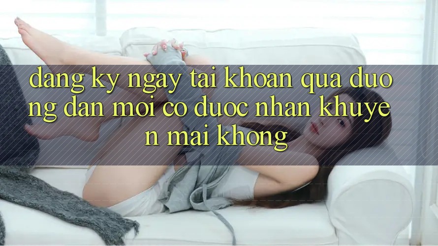 Đăng ký ngay tài khoản qua đường dẫn mới có được nhận khuyến mãi không?
