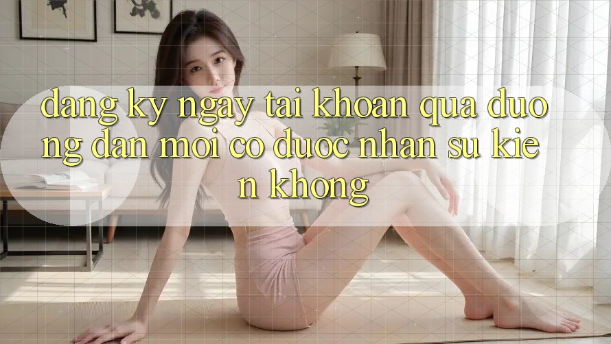Đăng ký ngay tài khoản qua đường dẫn mới có được nhận sự kiện không?