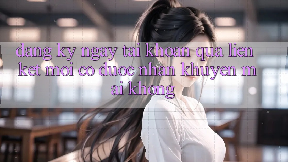 Đăng ký ngay tài khoản qua liên kết mới có được nhận khuyến mãi không? Đăng ký ngay tài khoản qua liên kết mới có được nhận khuyến mãi không?