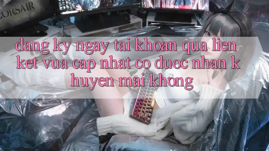 Đăng ký ngay tài khoản qua liên kết vừa cập nhật có được nhận khuyến mãi không?