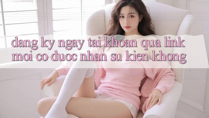 Đăng ký ngay tài khoản qua link mới có được nhận sự kiện không? Đăng ký ngay tài khoản qua link mới có được nhận sự kiện không?