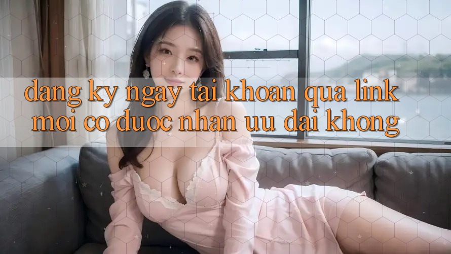 Đăng ký ngay tài khoản qua link mới có được nhận ưu đãi không?