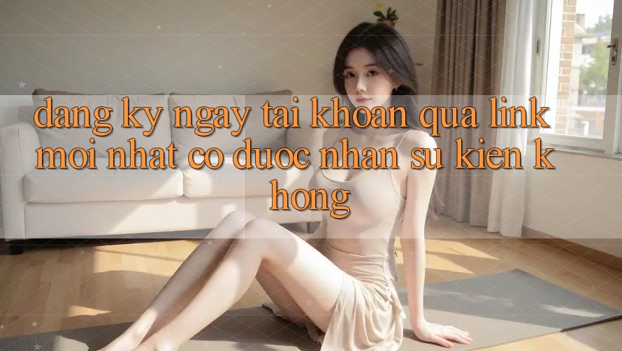 Đăng ký ngay tài khoản qua link mới nhất có được nhận sự kiện không? Đăng ký ngay tài khoản qua link mới nhất có được nhận sự kiện không?
