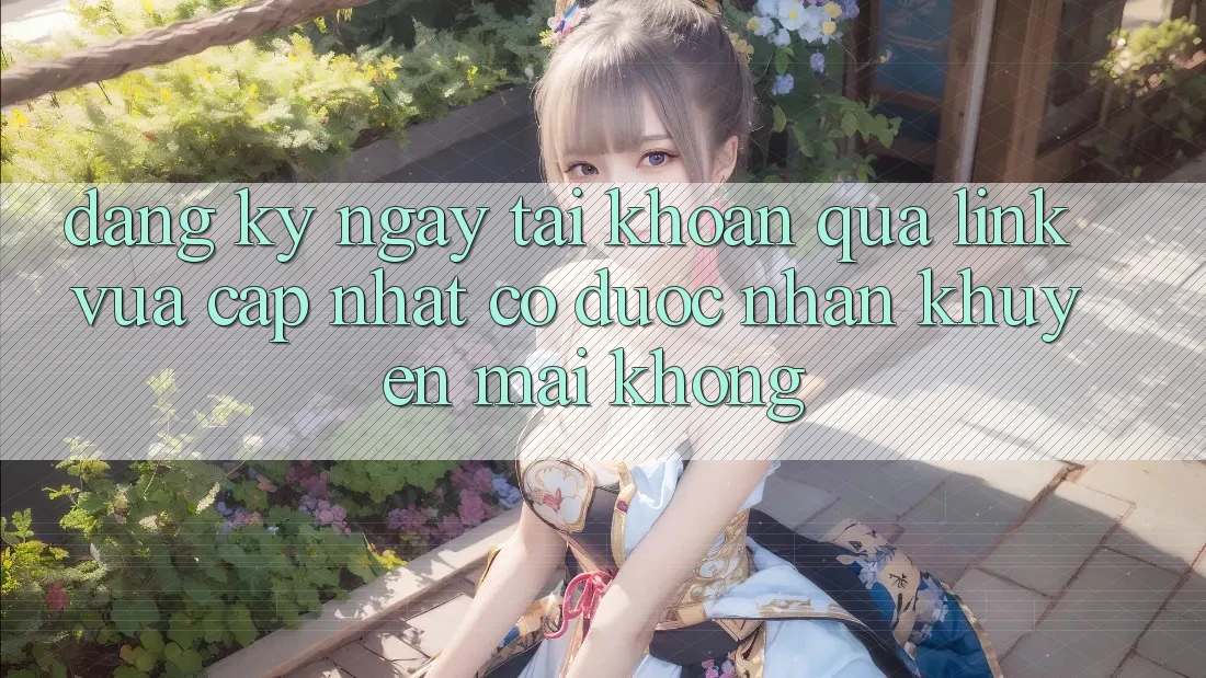 Đăng ký ngay tài khoản qua link vừa cập nhật có được nhận khuyến mãi không? Đăng ký ngay tài khoản qua link vừa cập nhật có được nhận khuyến mãi không?