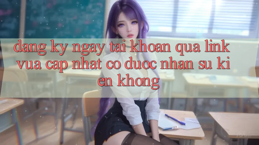 Đăng ký ngay tài khoản qua link vừa cập nhật có được nhận sự kiện không? Đăng ký ngay tài khoản qua link vừa cập nhật có được nhận sự kiện không?
