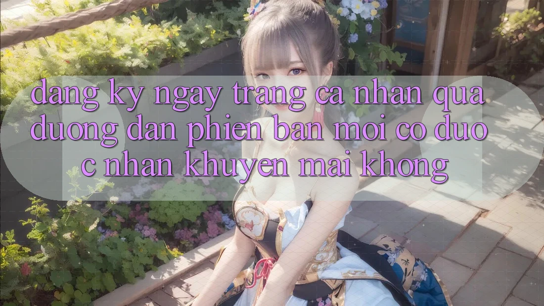 Đăng ký ngay trang cá nhân qua đường dẫn phiên bản mới có được nhận khuyến mãi không? Đăng ký ngay trang cá nhân qua đường dẫn phiên bản mới có được nhận khuyến mãi không?
