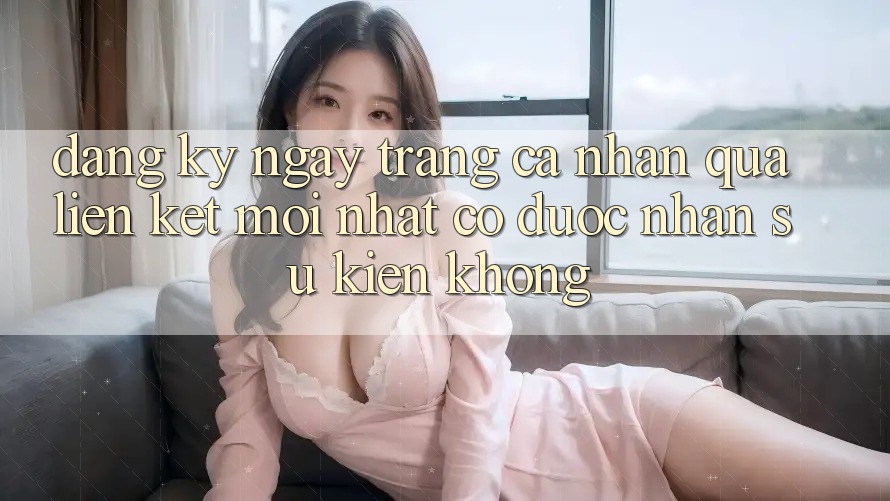 Đăng ký ngay trang cá nhân qua liên kết mới nhất có được nhận sự kiện không?