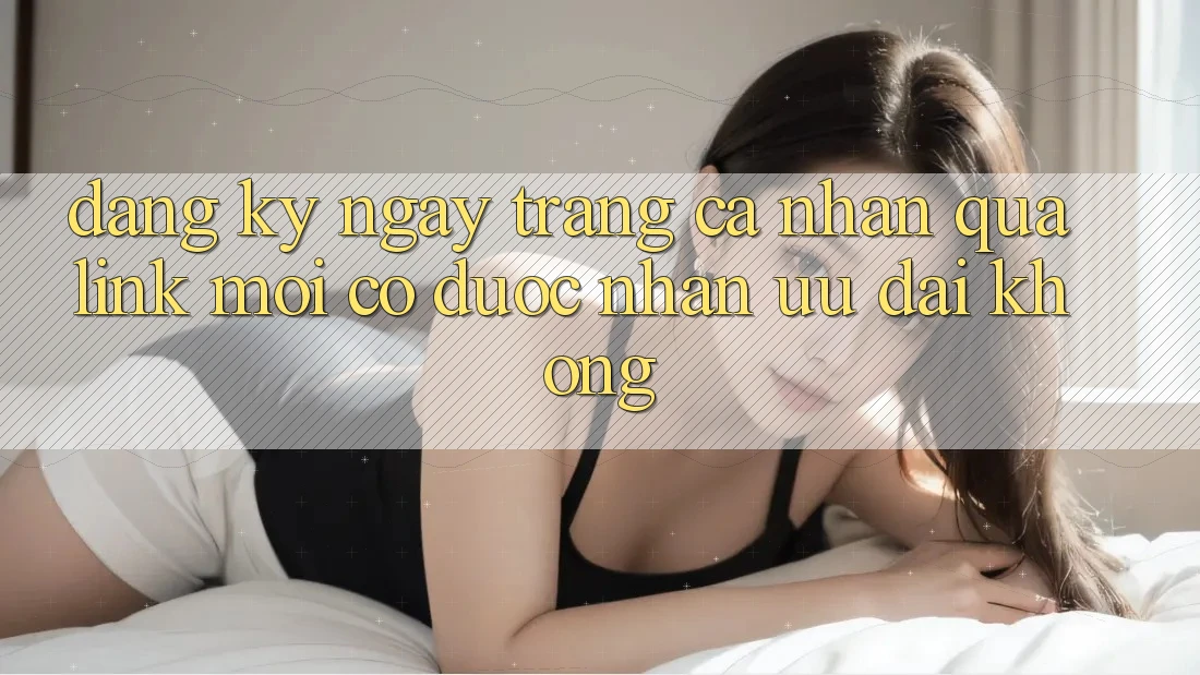 Đăng ký ngay trang cá nhân qua link mới có được nhận ưu đãi không? Đăng ký ngay trang cá nhân qua link mới có được nhận ưu đãi không?