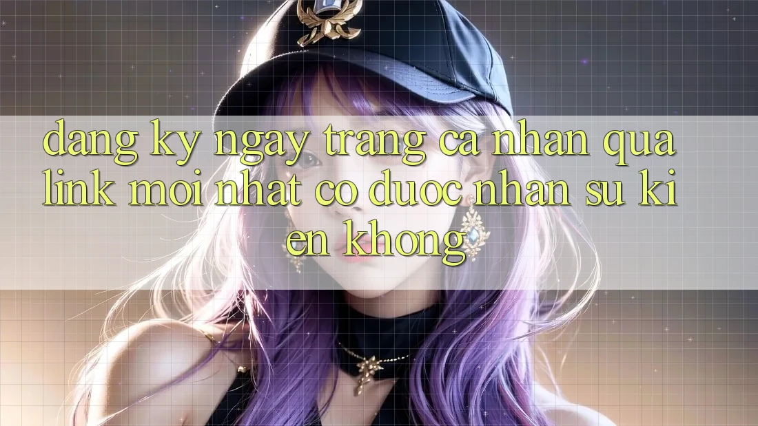 Đăng ký ngay trang cá nhân qua link mới nhất có được nhận sự kiện không?