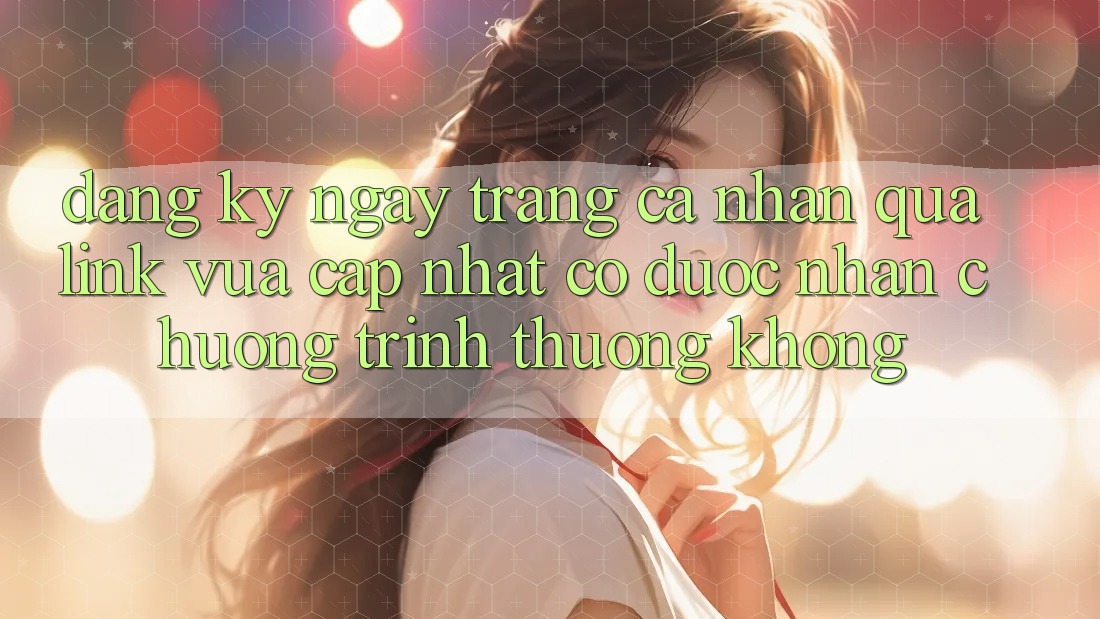 Đăng ký ngay trang cá nhân qua link vừa cập nhật có được nhận chương trình thưởng không? Đăng ký ngay trang cá nhân qua link vừa cập nhật có được nhận chương trình thưởng không?