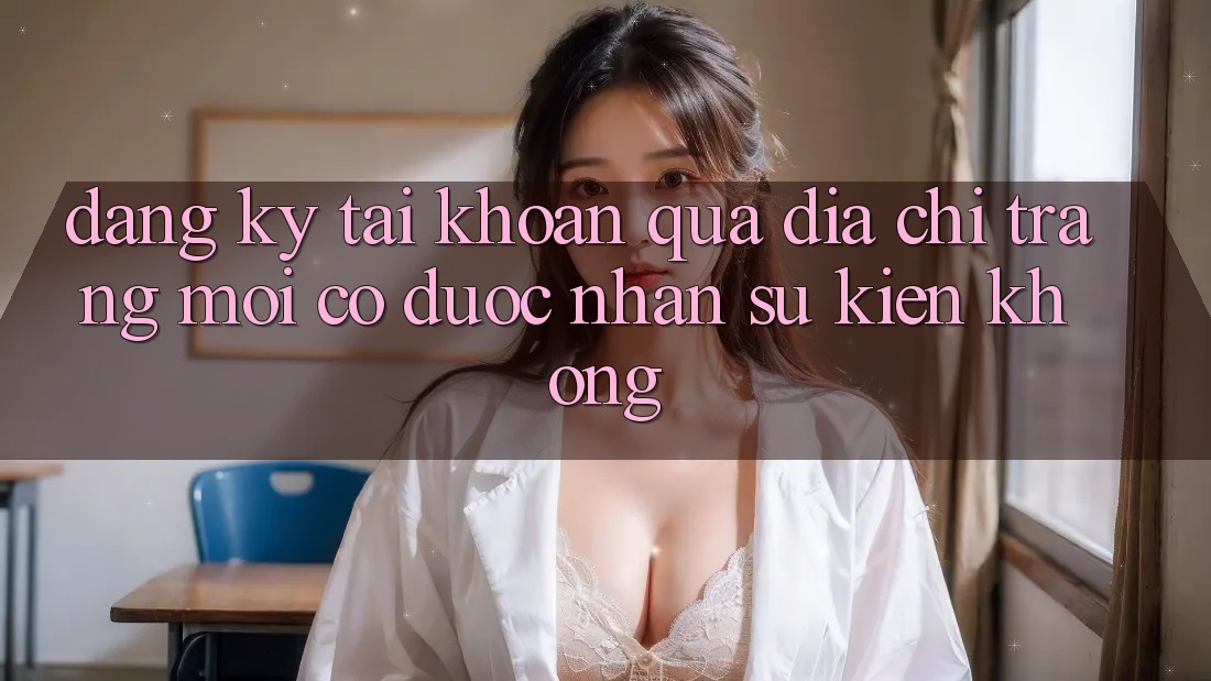 Đăng ký tài khoản qua địa chỉ trang mới có được nhận sự kiện không?