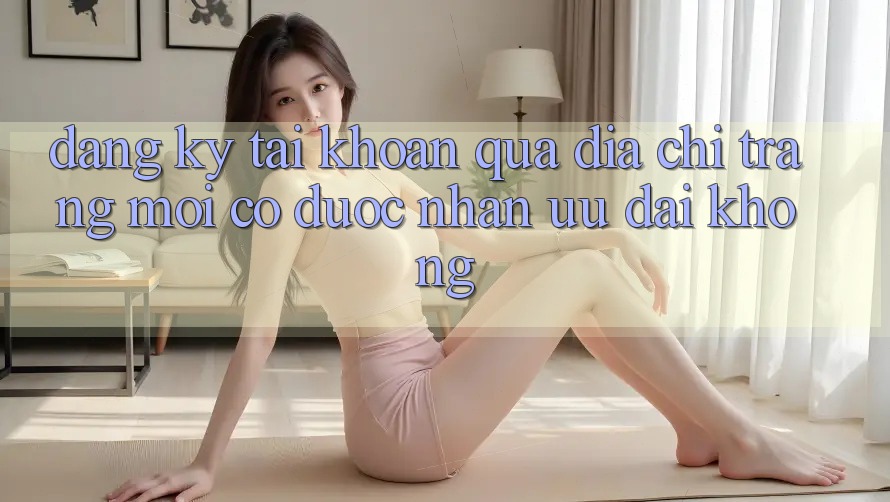 Đăng ký tài khoản qua địa chỉ trang mới có được nhận ưu đãi không?