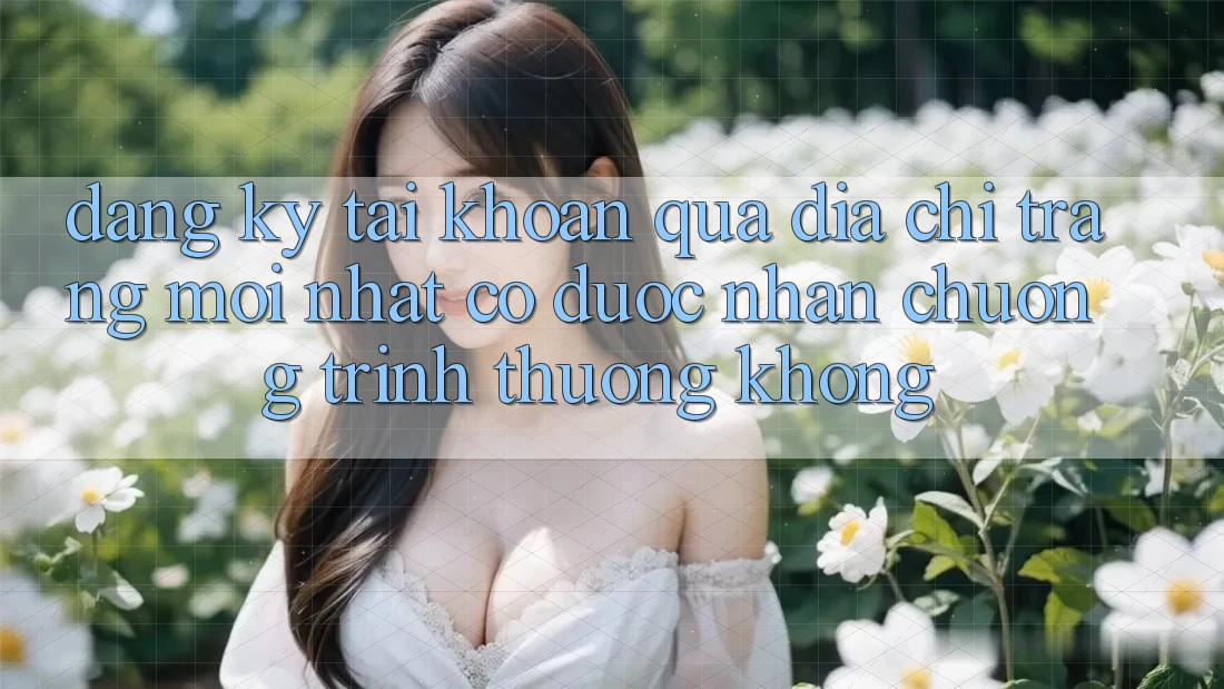 Đăng ký tài khoản qua địa chỉ trang mới nhất có được nhận chương trình thưởng không? Đăng ký tài khoản qua địa chỉ trang mới nhất có được nhận chương trình thưởng không?